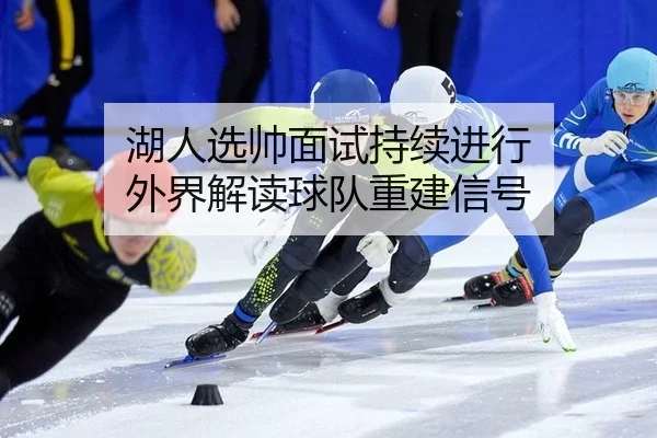 湖人选帅面试持续进行 外界解读球队重建信号（leyu）