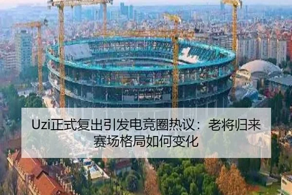 Uzi正式复出引发电竞圈热议：老将归来赛场格局如何变化 - leyu